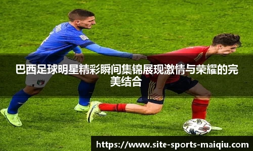 巴西足球明星精彩瞬间集锦展现激情与荣耀的完美结合